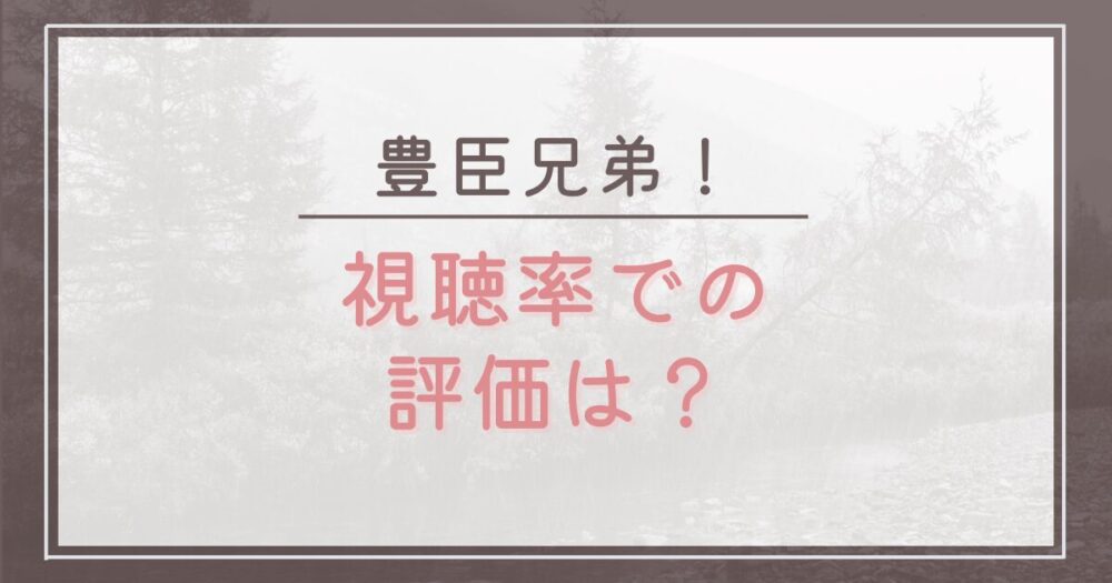 豊臣兄弟がつまらないは本当?視聴率からの評価は?