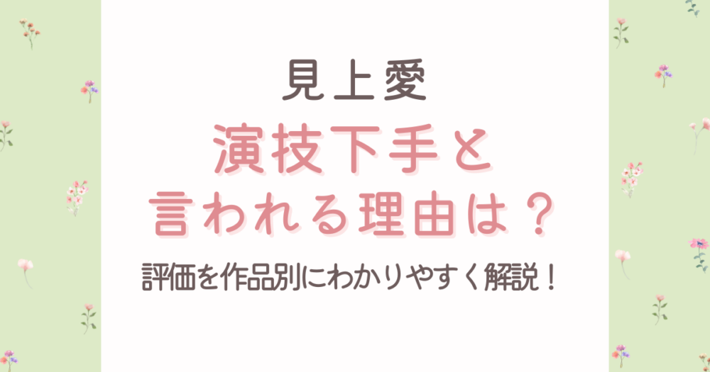 見上愛が演技下手と言われる理由4つ!作品別に実際の評価をわかりやすく解説