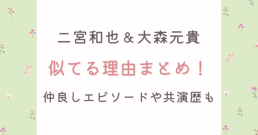 大森元貴と二宮和也が似てる理由5選!仲良しエピソードや共演歴も徹底調査!