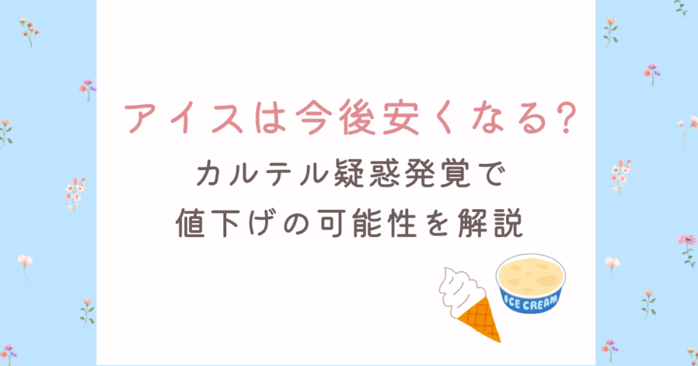 アイスは今後安くなる?カルテル疑惑発覚で値下げの可能性を解説