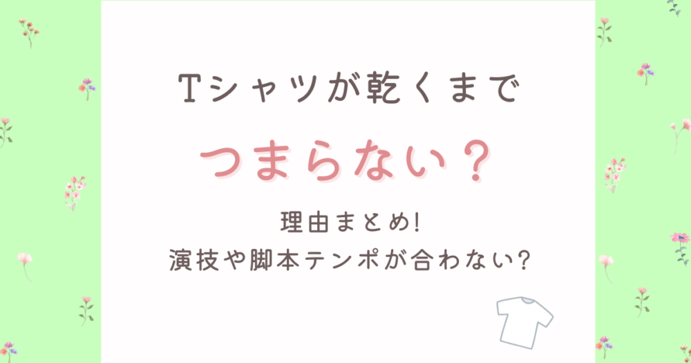 Tシャツが乾くまでがつまらない理由5選!演技や脚本テンポが合わない?