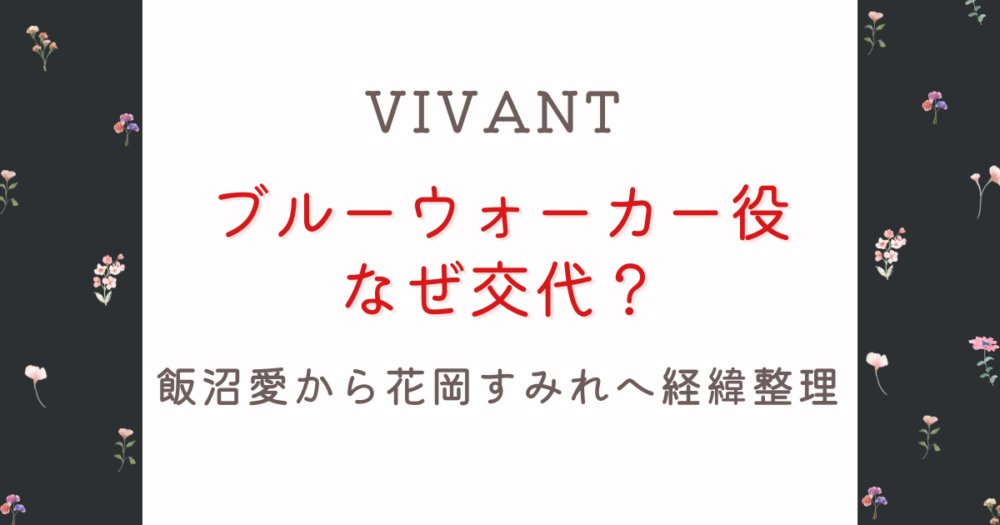 VIVANTブルーウォーカー役はなぜ交代？飯沼愛から花岡すみれへ経緯整理
