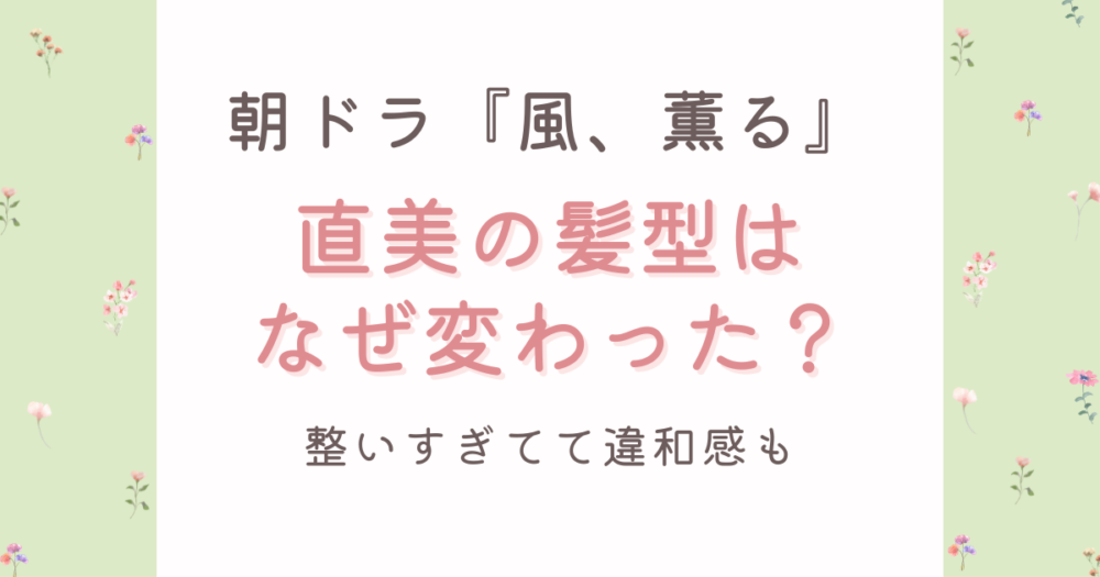 風、薫る直美(上坂樹里)の髪型はなぜ変わった?整いすぎてて違和感も