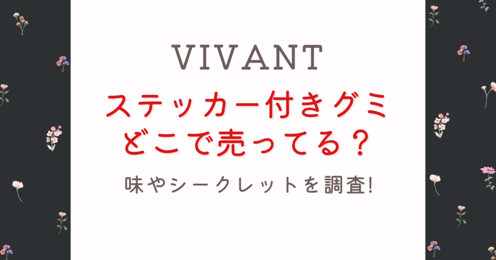 VIVANTステッカー付きグミはどこで売ってる?味やシークレットを調査!